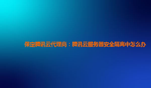 保定腾讯云代理商：腾讯云服务器安全隔离中怎么办