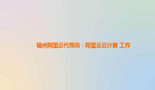 福州阿里云代理商：阿里云云计算 工作