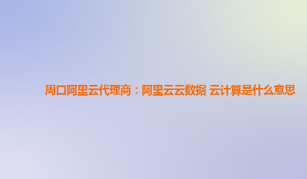 周口阿里云代理商：阿里云云数据 云计算是什么意思