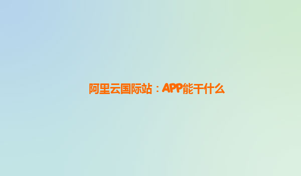阿里云国际站：APP能干什么