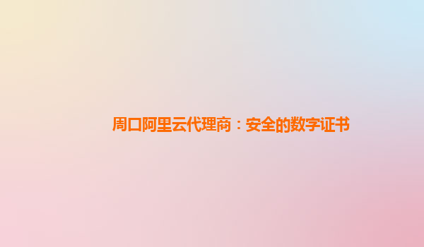 周口阿里云代理商：安全的数字证书