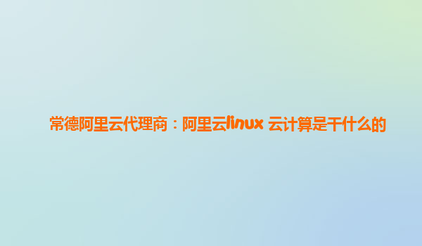 常德阿里云代理商：阿里云linux 云计算是干什么的