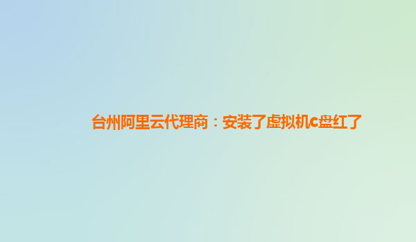 台州阿里云代理商：安装了虚拟机c盘红了
