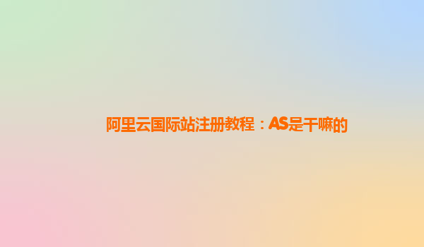 阿里云国际站注册教程：AS是干嘛的