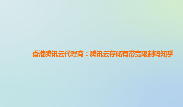 香港腾讯云代理商：腾讯云存储有带宽限制吗知乎