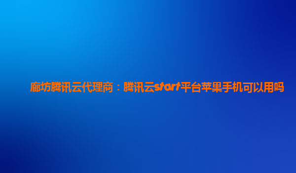 廊坊腾讯云代理商：腾讯云start平台苹果手机可以用吗