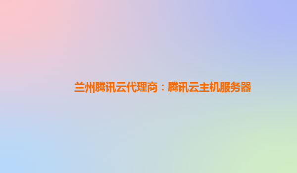 兰州腾讯云代理商：腾讯云主机服务器