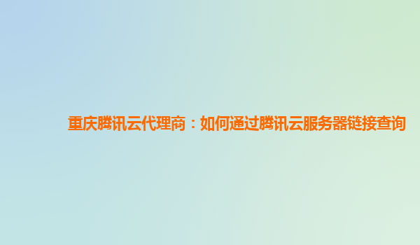 重庆腾讯云代理商：如何通过腾讯云服务器链接查询