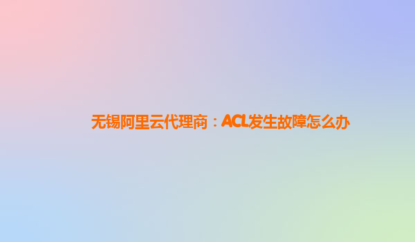 无锡阿里云代理商：ACL发生故障怎么办
