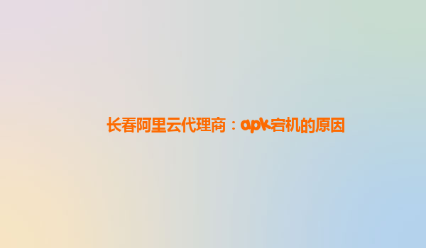 长春阿里云代理商：apk宕机的原因
