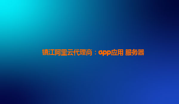 镇江阿里云代理商：app应用 服务器