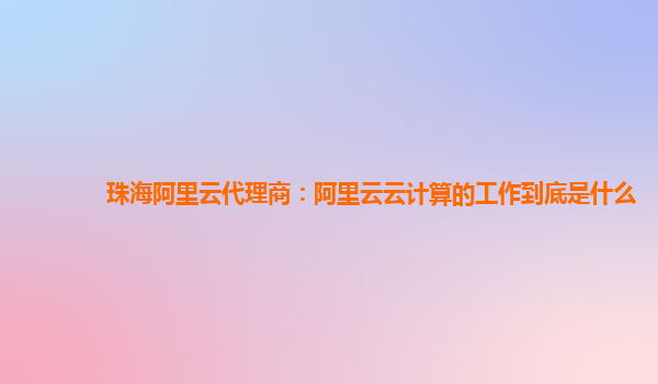 珠海阿里云代理商：阿里云云计算的工作到底是什么