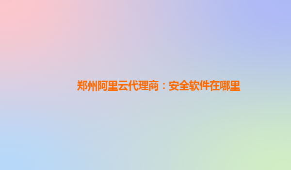 郑州阿里云代理商：安全软件在哪里