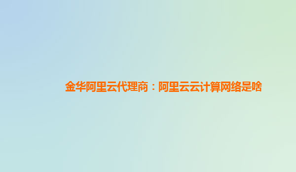 金华阿里云代理商：阿里云云计算网络是啥