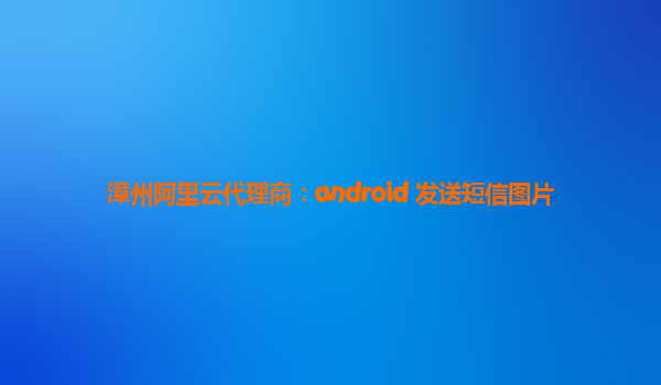 漳州阿里云代理商：android 发送短信图片