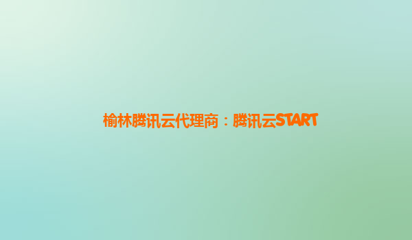 榆林腾讯云代理商：腾讯云START