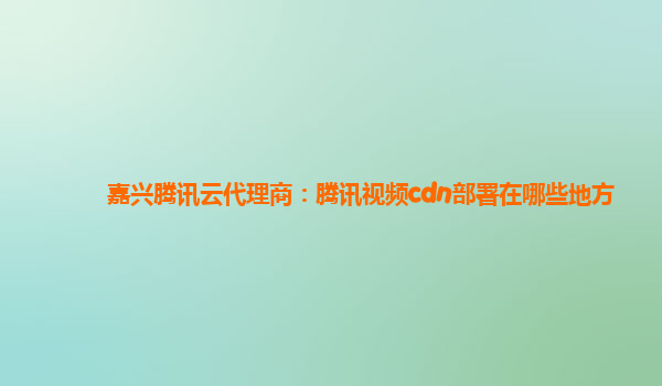 嘉兴腾讯云代理商：腾讯视频cdn部署在哪些地方