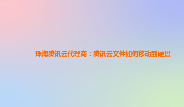 珠海腾讯云代理商：腾讯云文件如何移动到硬盘