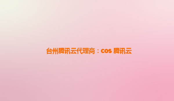 台州腾讯云代理商：cos 腾讯云