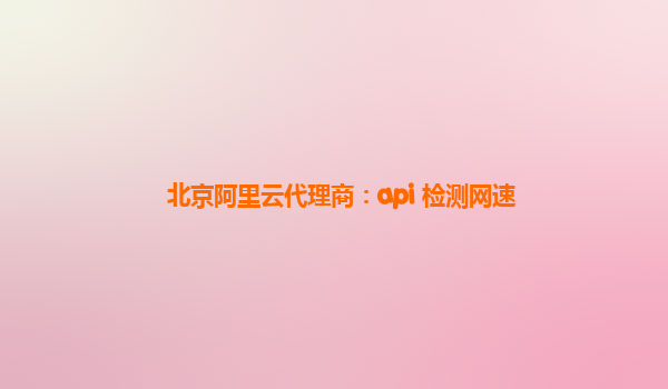 北京阿里云代理商：api 检测网速
