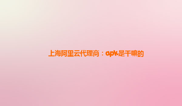 上海阿里云代理商：apk是干嘛的