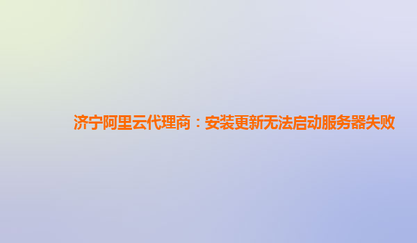 济宁阿里云代理商：安装更新无法启动服务器失败