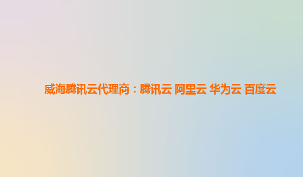 威海腾讯云代理商：腾讯云 阿里云 华为云 百度云