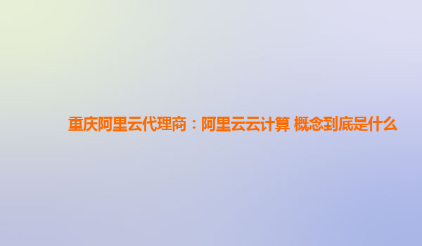 重庆阿里云代理商：阿里云云计算 概念到底是什么