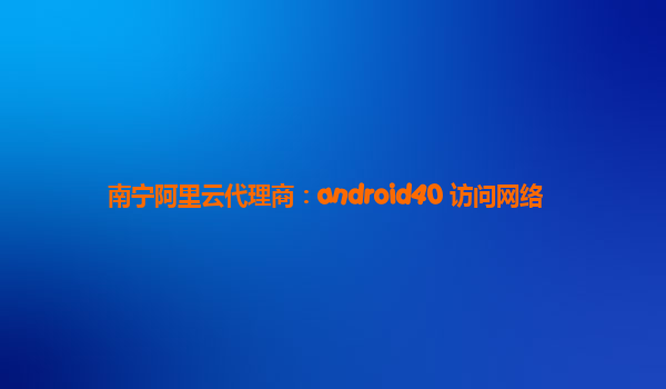 南宁阿里云代理商：android40 访问网络