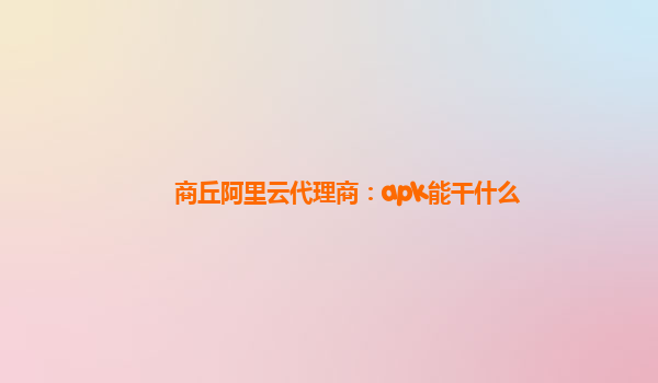 商丘阿里云代理商：apk能干什么