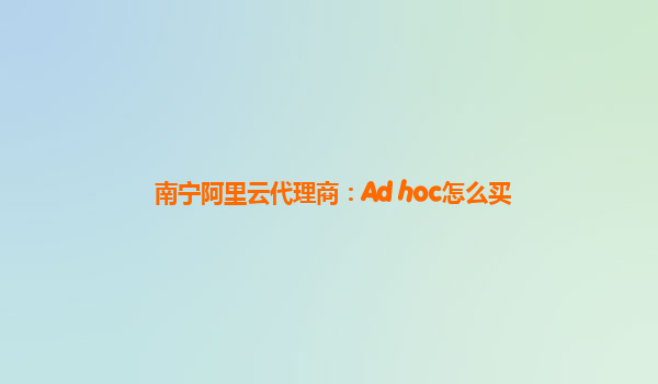 南宁阿里云代理商：Ad hoc怎么买