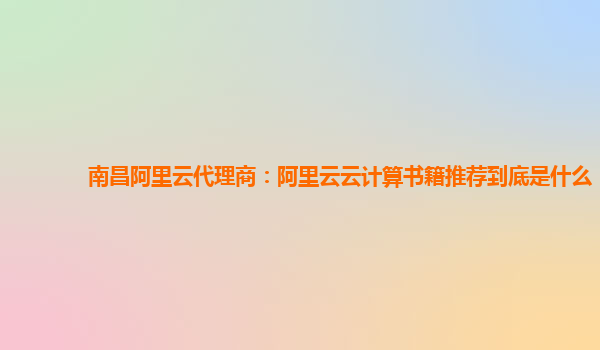 南昌阿里云代理商：阿里云云计算书籍推荐到底是什么