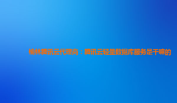 榆林腾讯云代理商：腾讯云轻量数据库服务是干嘛的