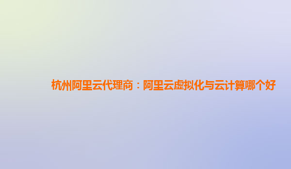 杭州阿里云代理商：阿里云虚拟化与云计算哪个好