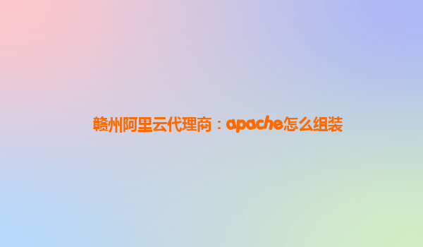 赣州阿里云代理商：apache怎么组装