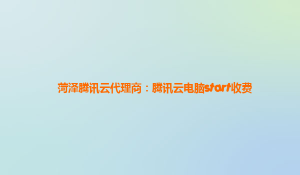 菏泽腾讯云代理商：腾讯云电脑start收费