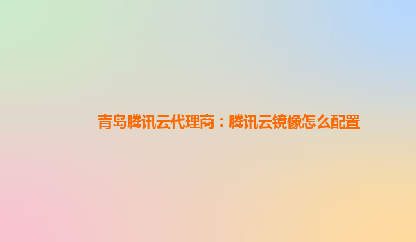 青岛腾讯云代理商：腾讯云镜像怎么配置