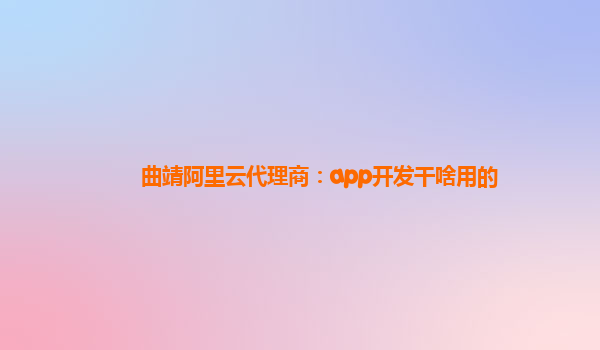 曲靖阿里云代理商：app开发干啥用的