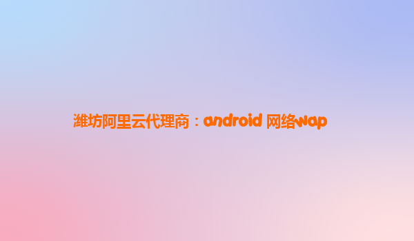 潍坊阿里云代理商：android 网络wap