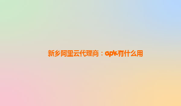 新乡阿里云代理商：apk有什么用