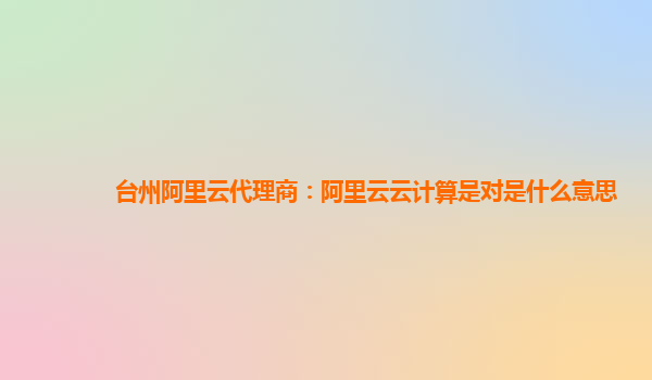 台州阿里云代理商：阿里云云计算是对是什么意思