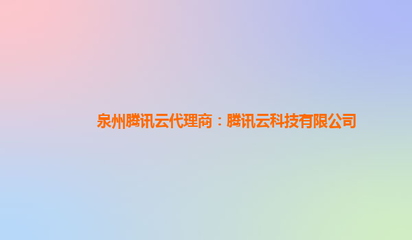 泉州腾讯云代理商：腾讯云科技有限公司