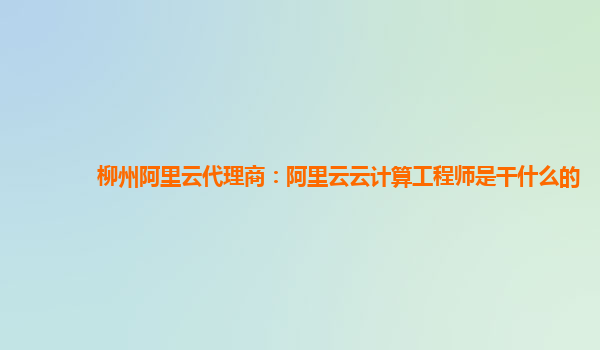柳州阿里云代理商：阿里云云计算工程师是干什么的