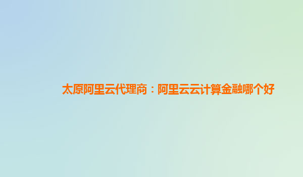 太原阿里云代理商：阿里云云计算金融哪个好