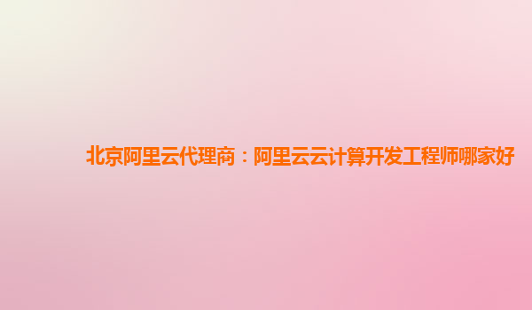 北京阿里云代理商：阿里云云计算开发工程师哪家好