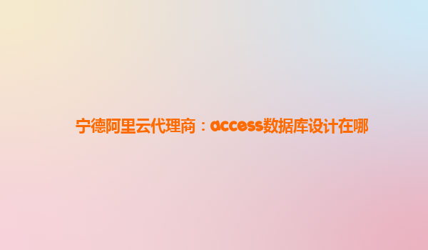 宁德阿里云代理商：access数据库设计在哪