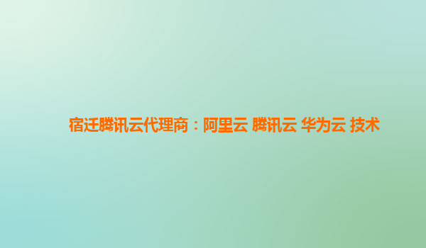 宿迁腾讯云代理商：阿里云 腾讯云 华为云 技术