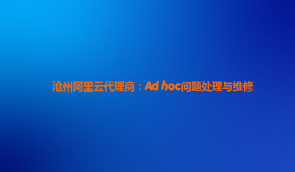 沧州阿里云代理商：Ad hoc问题处理与维修