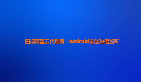 曲靖阿里云代理商：android发送短信监听