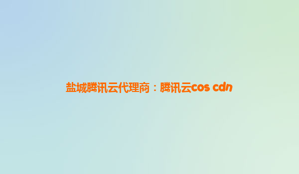 盐城腾讯云代理商：腾讯云cos cdn